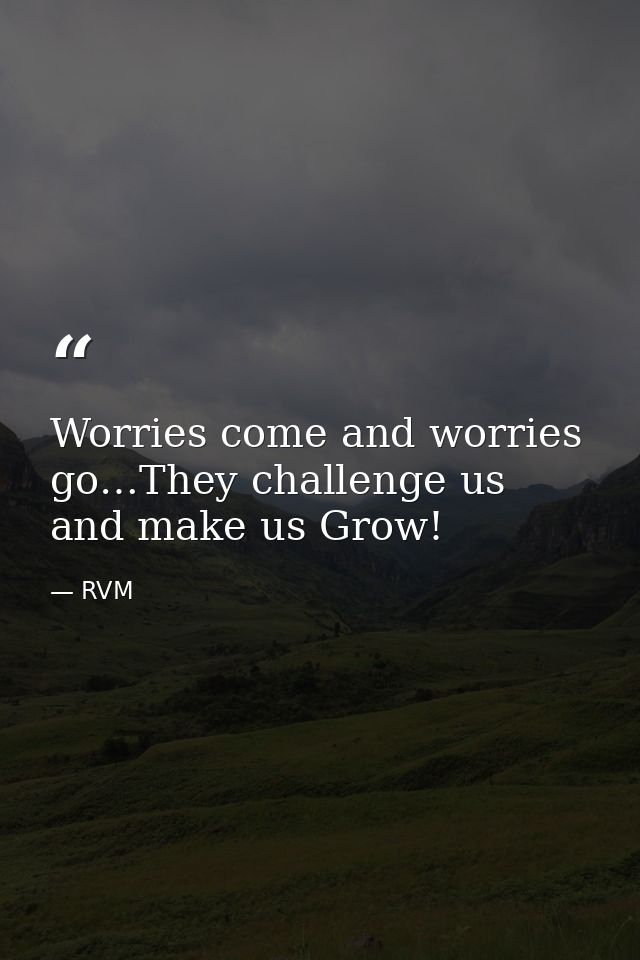 Worries come and worries go…They challenge us and make us Grow! — RVM