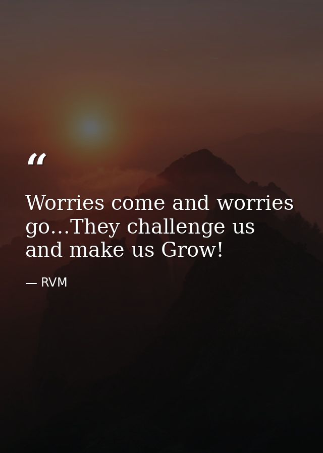 Worries come and worries go…They challenge us and make us Grow! — RVM