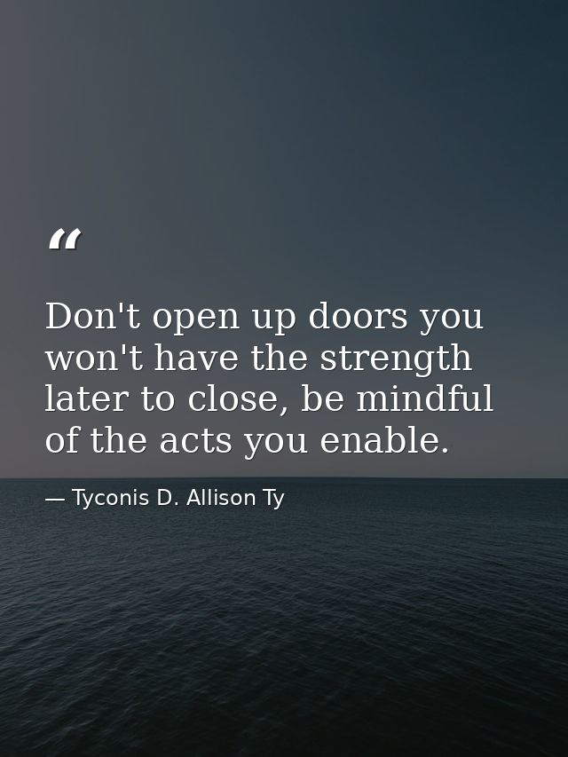 Don't open up doors you won't have the strength later to close, be mindful of the acts you enable. — Tyconis D. Allison Ty