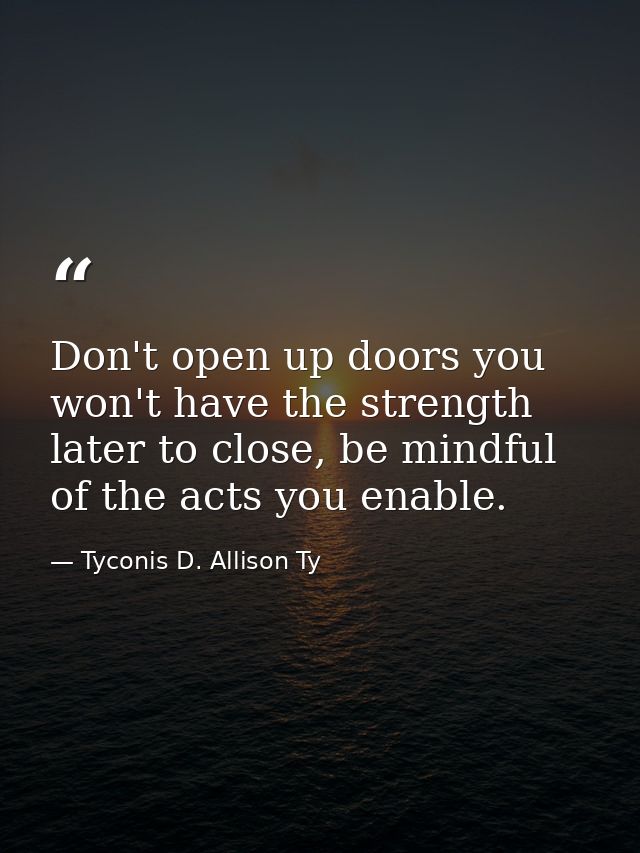 Don't open up doors you won't have the strength later to close, be mindful of the acts you enable. — Tyconis D. Allison Ty