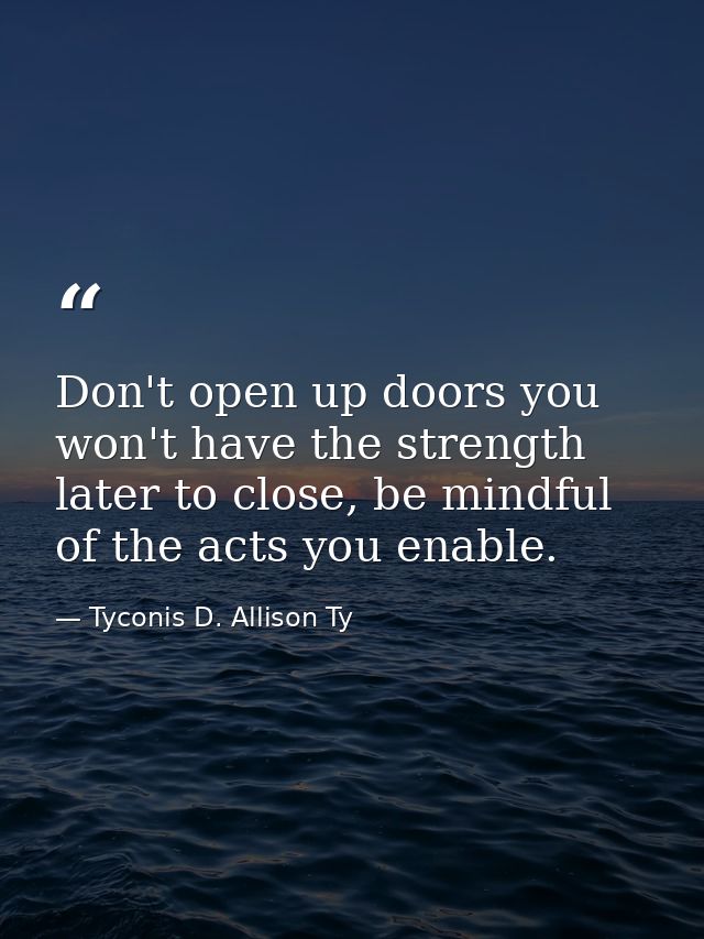 Don't open up doors you won't have the strength later to close, be mindful of the acts you enable. — Tyconis D. Allison Ty
