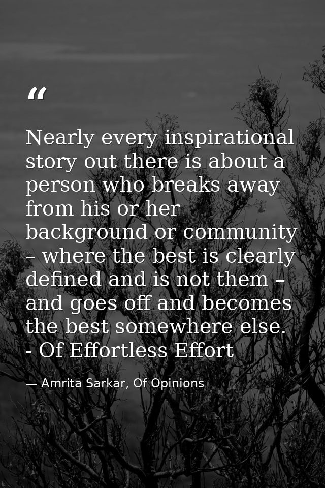 Nearly every inspirational story out there is about a person who breaks away from his or her background or community – w — Amrita Sarkar, Of Opinions