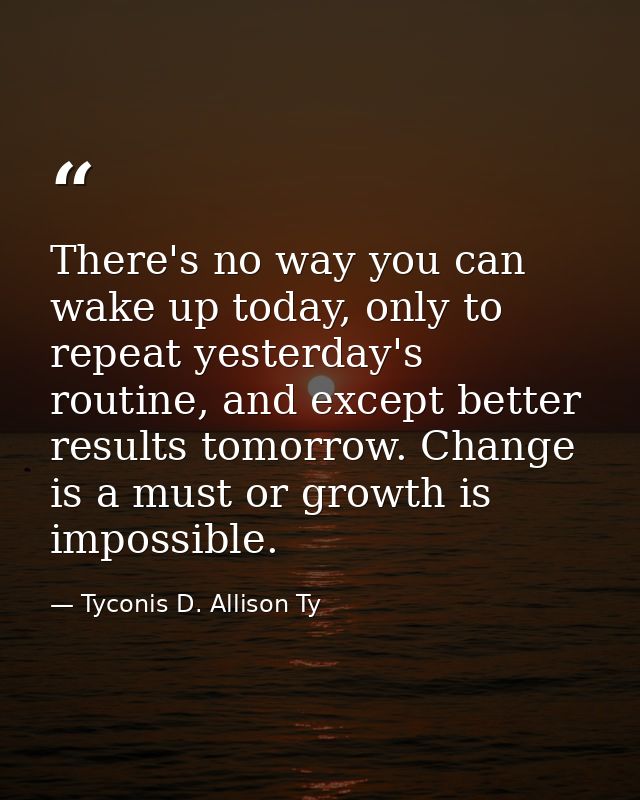 There's no way you can wake up today, only to repeat yesterday's routine, and except better results tomorrow. Change is  — Tyconis D. Allison Ty