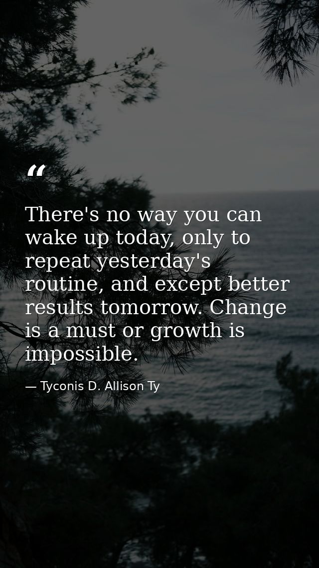 There's no way you can wake up today, only to repeat yesterday's routine, and except better results tomorrow. Change is  — Tyconis D. Allison Ty