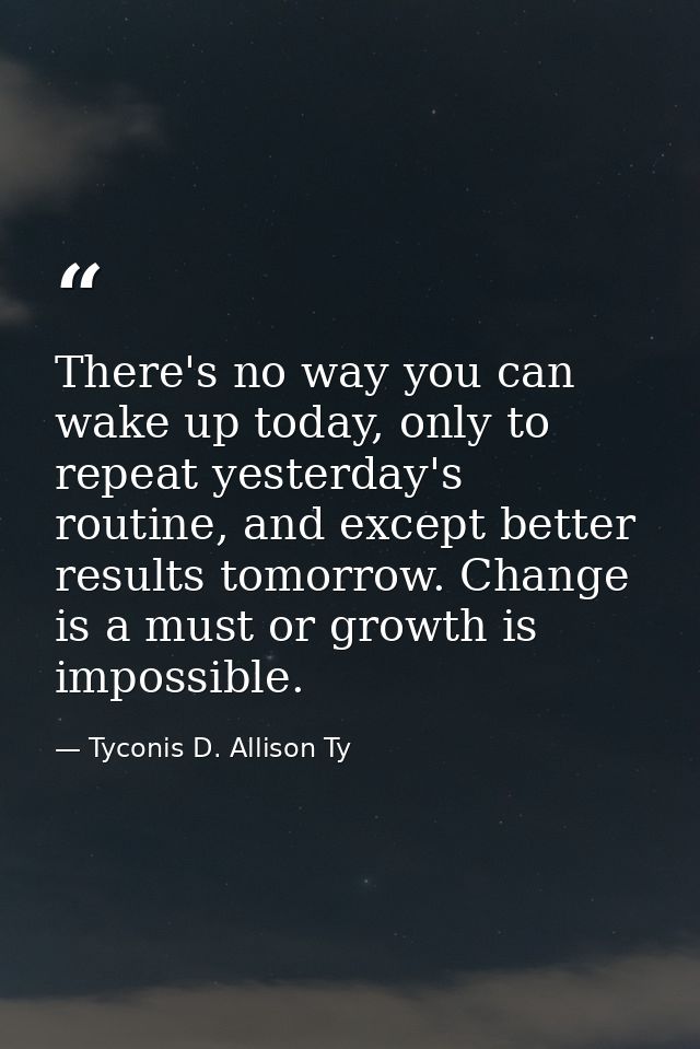 There's no way you can wake up today, only to repeat yesterday's routine, and except better results tomorrow. Change is  — Tyconis D. Allison Ty
