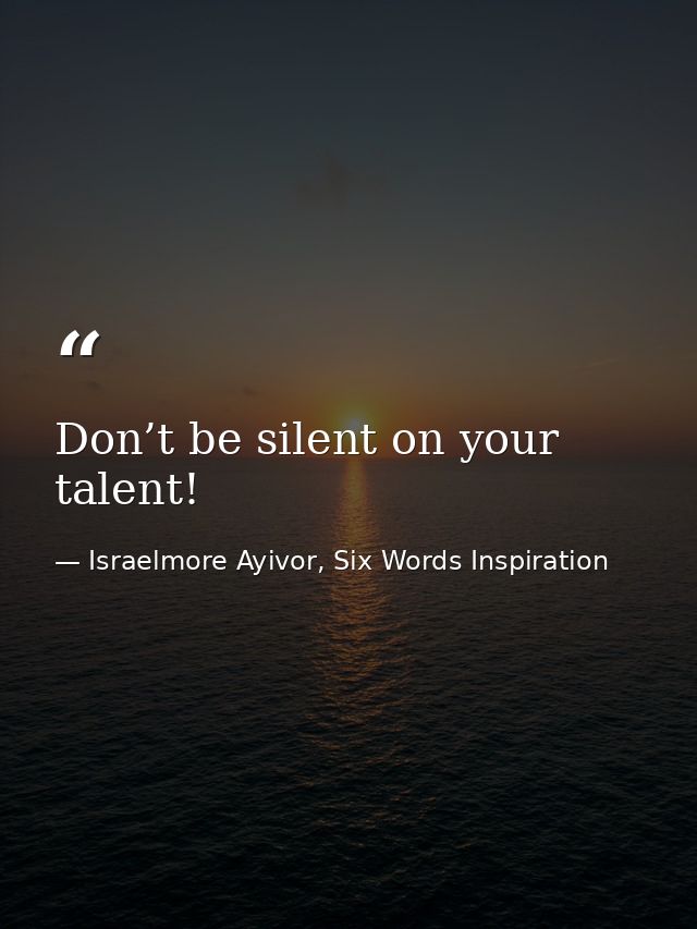 Don’t be silent on your talent! — Israelmore Ayivor, Six Words Inspiration