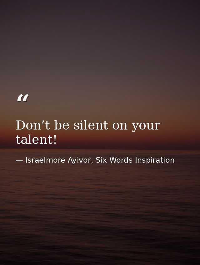 Don’t be silent on your talent! — Israelmore Ayivor, Six Words Inspiration