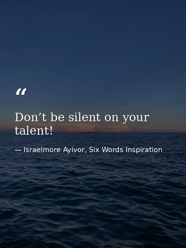 Don’t be silent on your talent! — Israelmore Ayivor, Six Words Inspiration