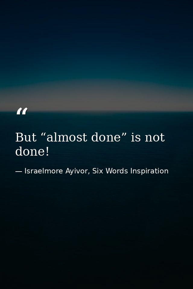 But “almost done” is not done! — Israelmore Ayivor, Six Words Inspiration