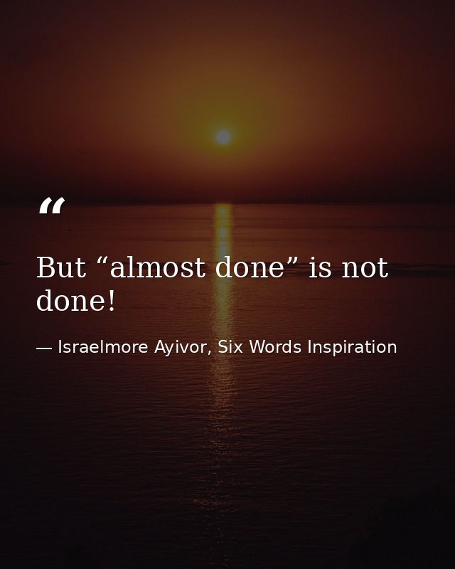 But “almost done” is not done! — Israelmore Ayivor, Six Words Inspiration