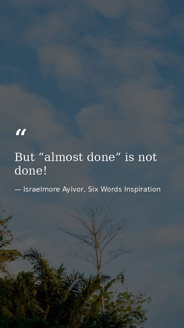 But “almost done” is not done! — Israelmore Ayivor, Six Words Inspiration