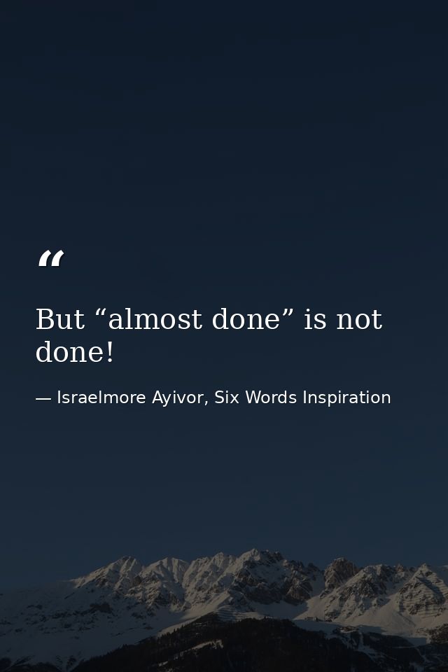 But “almost done” is not done! — Israelmore Ayivor, Six Words Inspiration