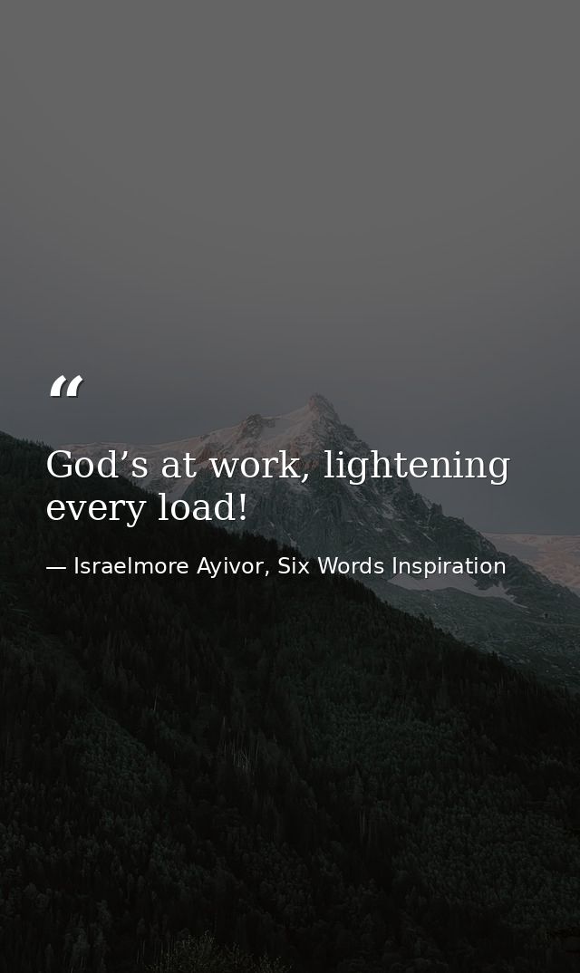 God’s at work, lightening every load! — Israelmore Ayivor, Six Words Inspiration