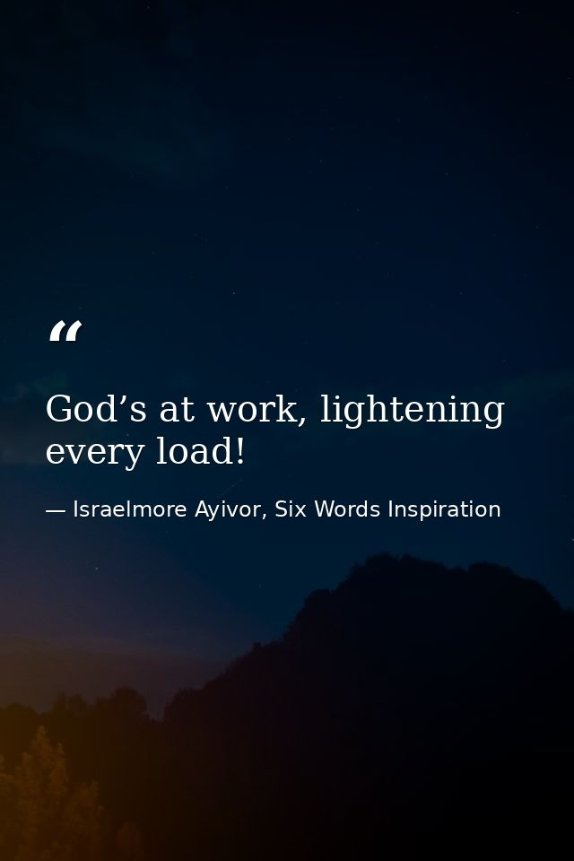 God’s at work, lightening every load! — Israelmore Ayivor, Six Words Inspiration