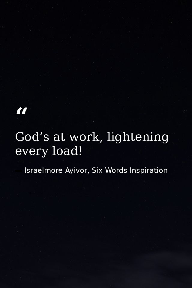 God’s at work, lightening every load! — Israelmore Ayivor, Six Words Inspiration