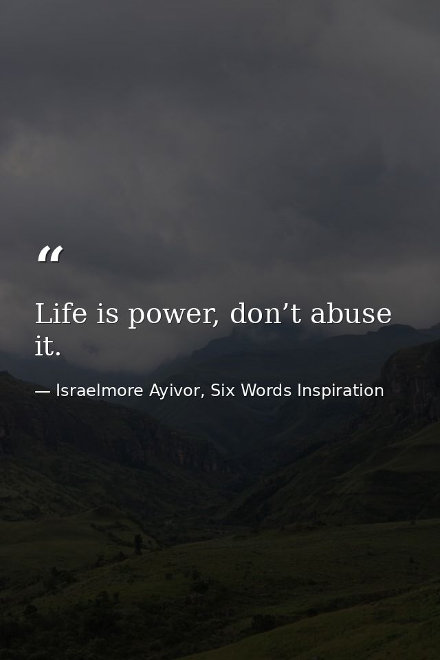 Life is power, don’t abuse it. — Israelmore Ayivor, Six Words Inspiration