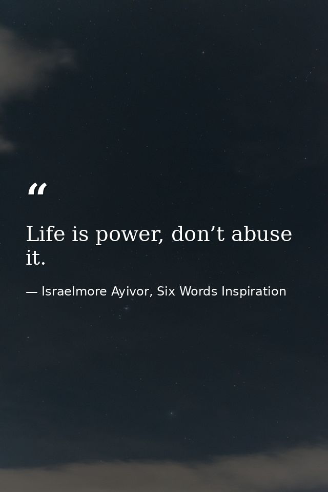 Life is power, don’t abuse it. — Israelmore Ayivor, Six Words Inspiration
