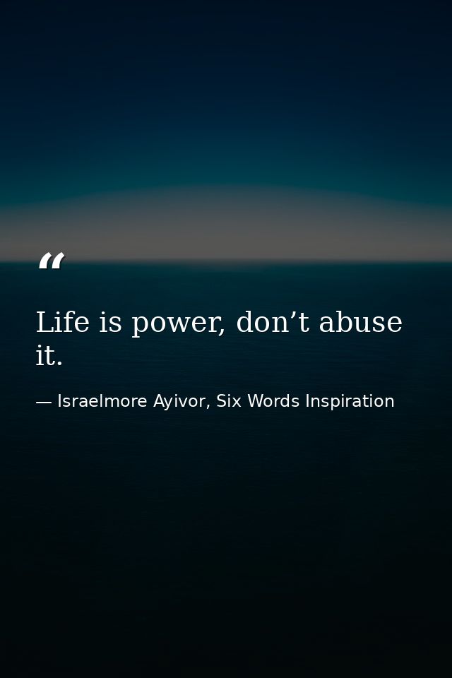 Life is power, don’t abuse it. — Israelmore Ayivor, Six Words Inspiration