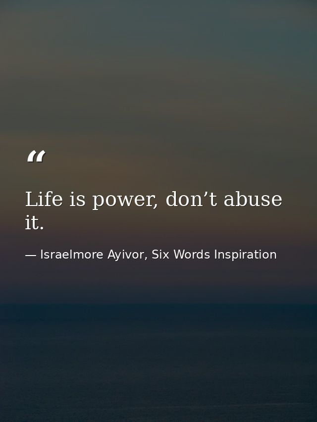 Life is power, don’t abuse it. — Israelmore Ayivor, Six Words Inspiration