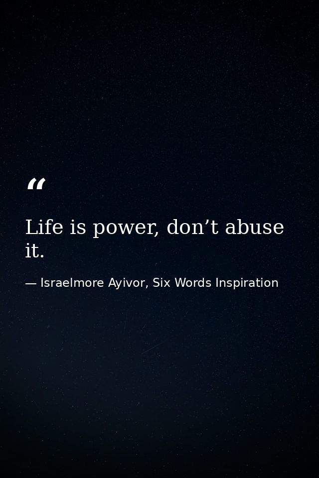 Life is power, don’t abuse it. — Israelmore Ayivor, Six Words Inspiration
