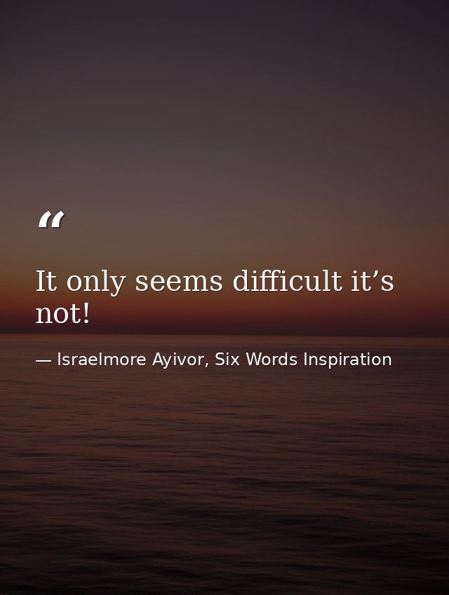 It only seems difficult it’s not! — Israelmore Ayivor, Six Words Inspiration