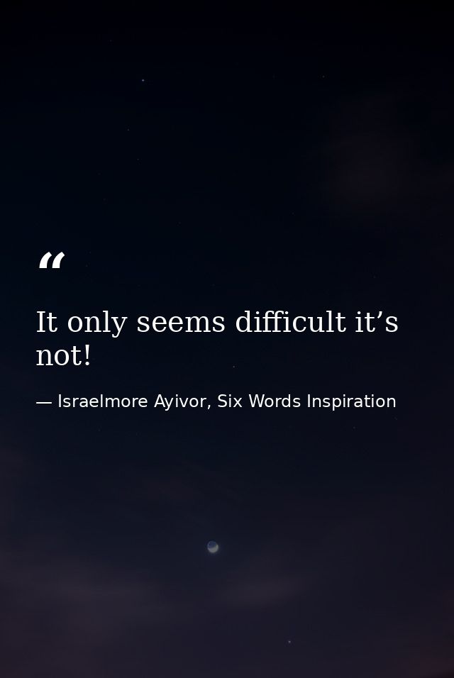 It only seems difficult it’s not! — Israelmore Ayivor, Six Words Inspiration