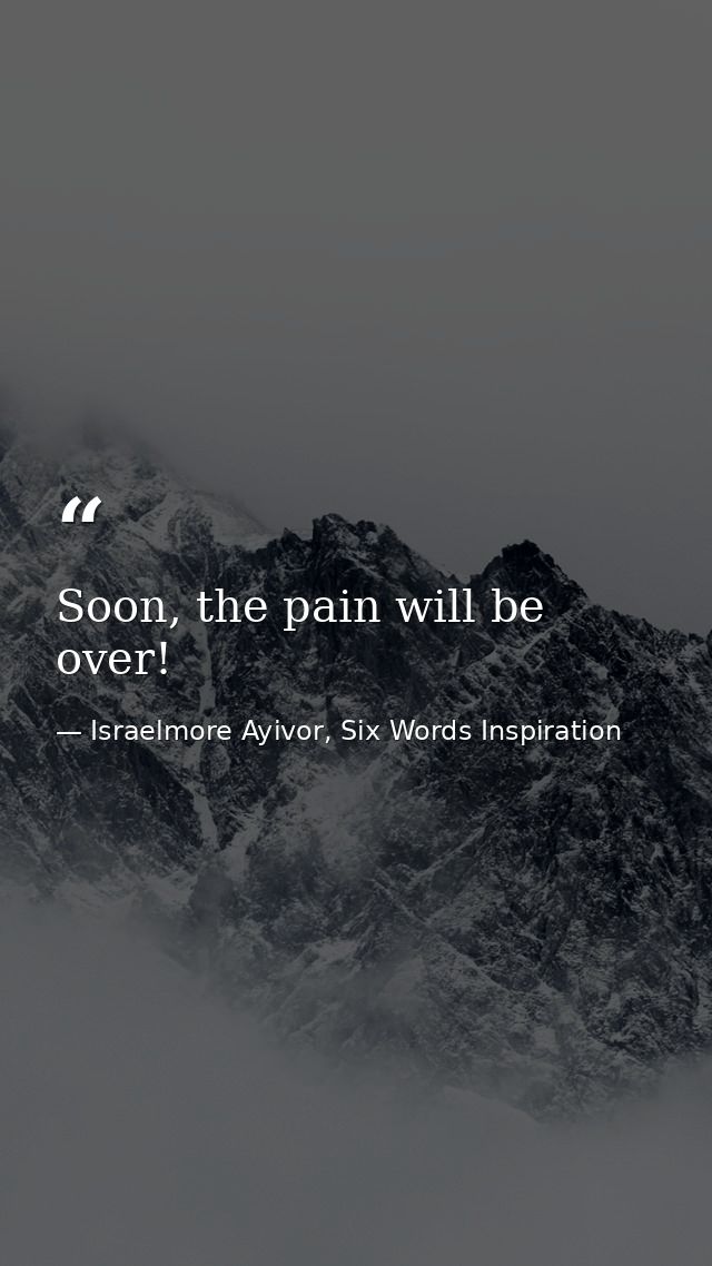 Soon, the pain will be over! — Israelmore Ayivor, Six Words Inspiration