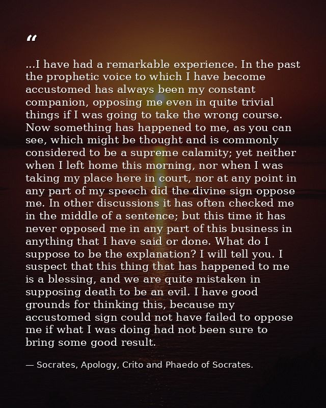 ...I have had a remarkable experience. In the past the prophetic voice to which I have become accustomed has always been — Socrates, Apology, Crito and Phaedo of Socrates.