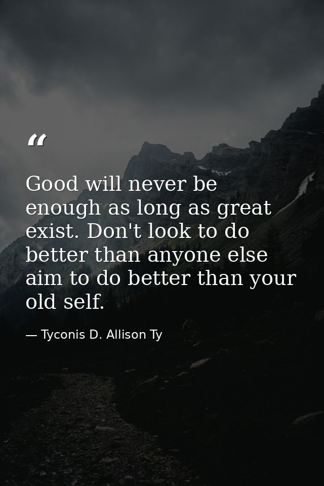 Good will never be enough as long as great exist. Don't look to do better than anyone else aim to do better than your ol — Tyconis D. Allison Ty