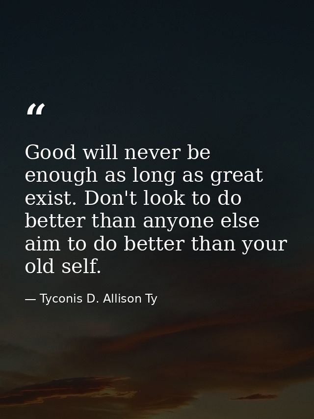 Good will never be enough as long as great exist. Don't look to do better than anyone else aim to do better than your ol — Tyconis D. Allison Ty