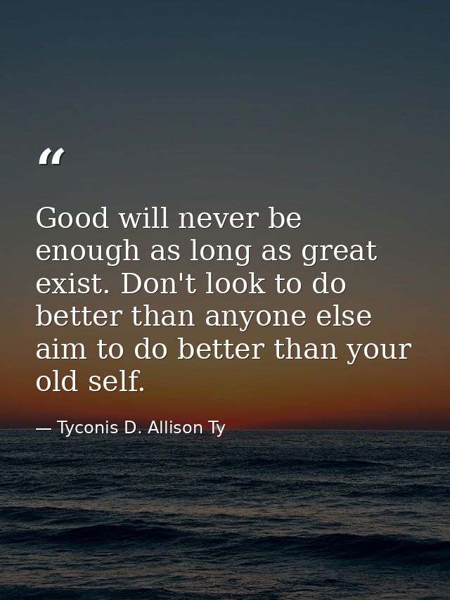 Good will never be enough as long as great exist. Don't look to do better than anyone else aim to do better than your ol — Tyconis D. Allison Ty