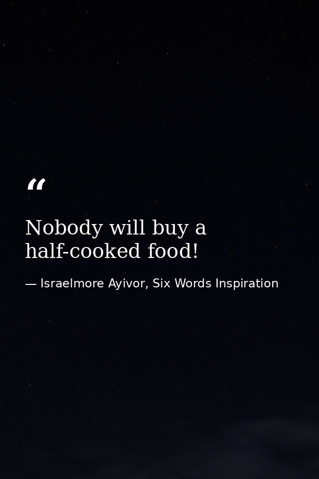 Nobody will buy a half-cooked food! — Israelmore Ayivor, Six Words Inspiration