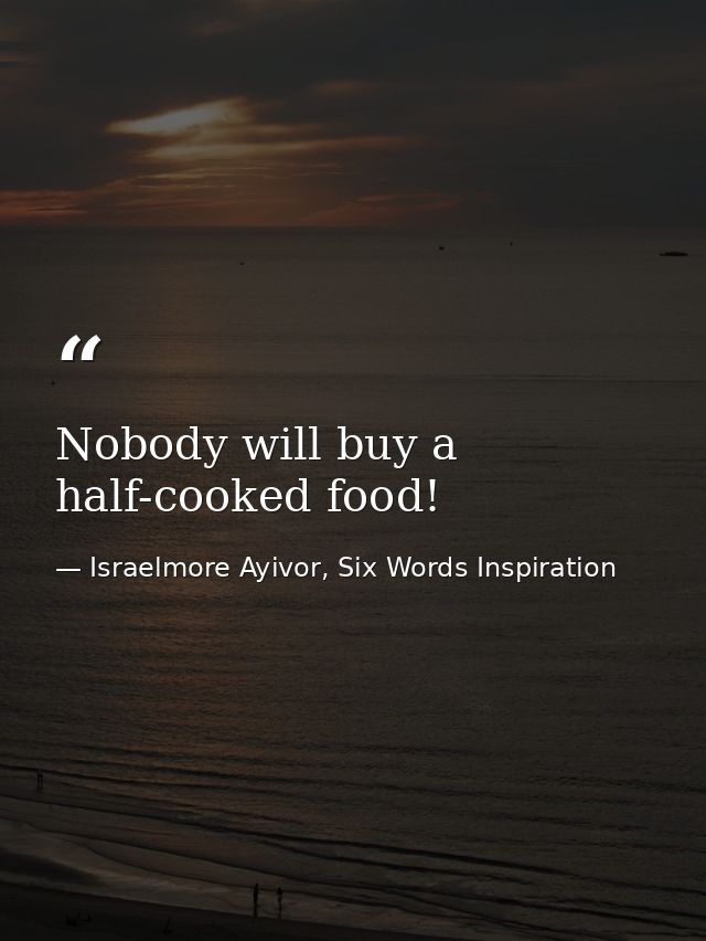 Nobody will buy a half-cooked food! — Israelmore Ayivor, Six Words Inspiration