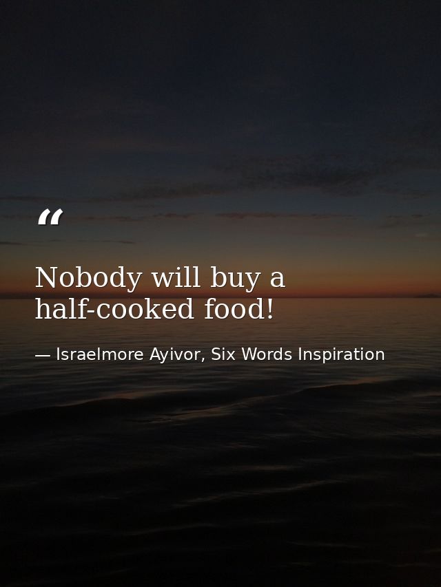 Nobody will buy a half-cooked food! — Israelmore Ayivor, Six Words Inspiration