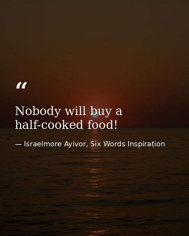 Nobody will buy a half-cooked food! — Israelmore Ayivor, Six Words Inspiration