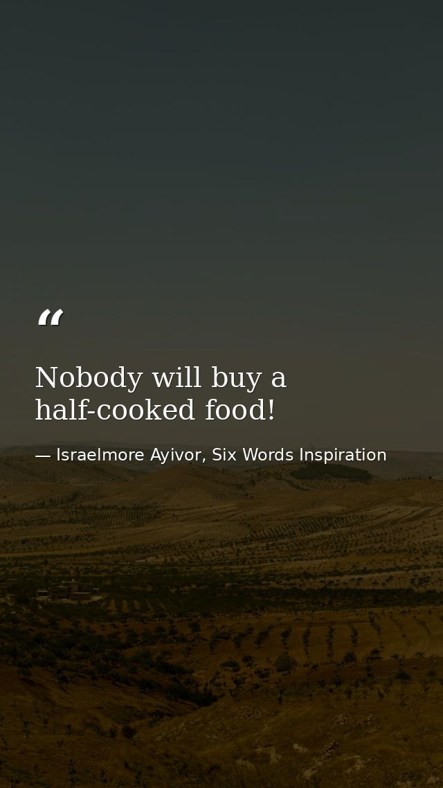 Nobody will buy a half-cooked food! — Israelmore Ayivor, Six Words Inspiration