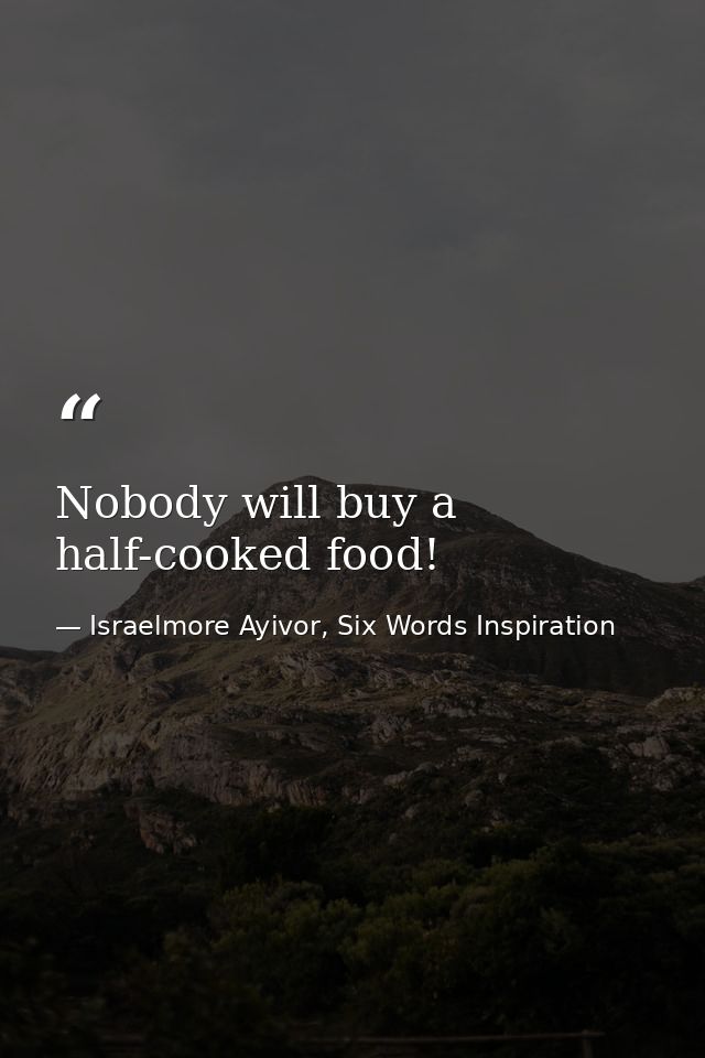 Nobody will buy a half-cooked food! — Israelmore Ayivor, Six Words Inspiration