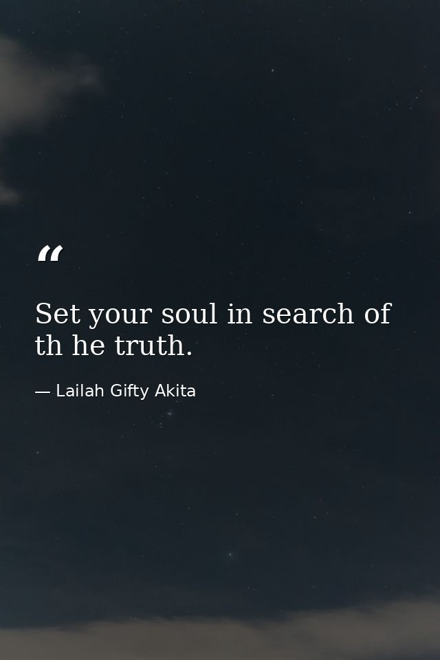 Set your soul in search of th he truth. — Lailah Gifty Akita