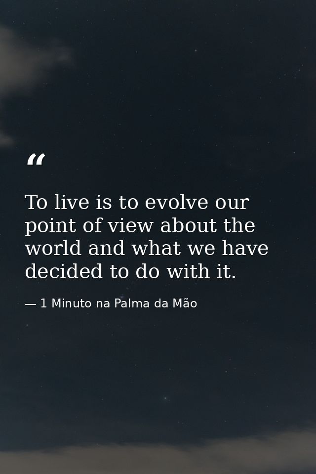 To live is to evolve our point of view about the world and what we have decided to do with it. — 1 Minuto na Palma da Mão