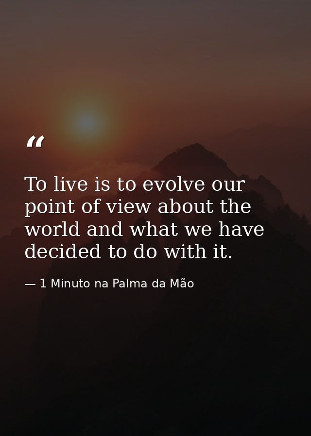 To live is to evolve our point of view about the world and what we have decided to do with it. — 1 Minuto na Palma da Mão