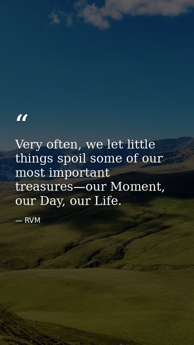 Very often, we let little things spoil some of our most important treasures—our Moment, our Day, our Life. — RVM