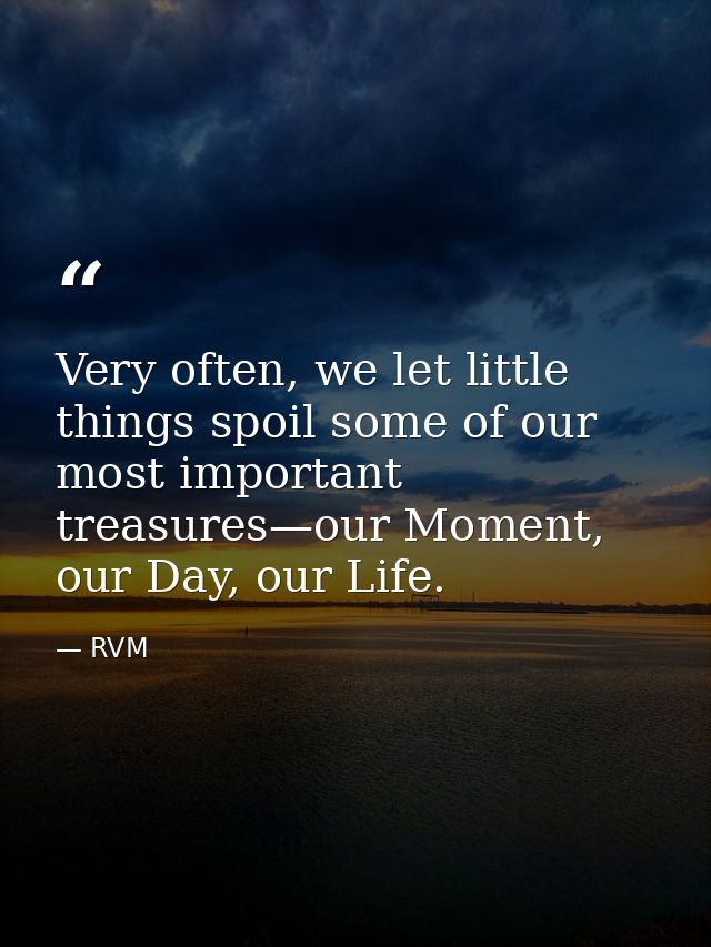 Very often, we let little things spoil some of our most important treasures—our Moment, our Day, our Life. — RVM