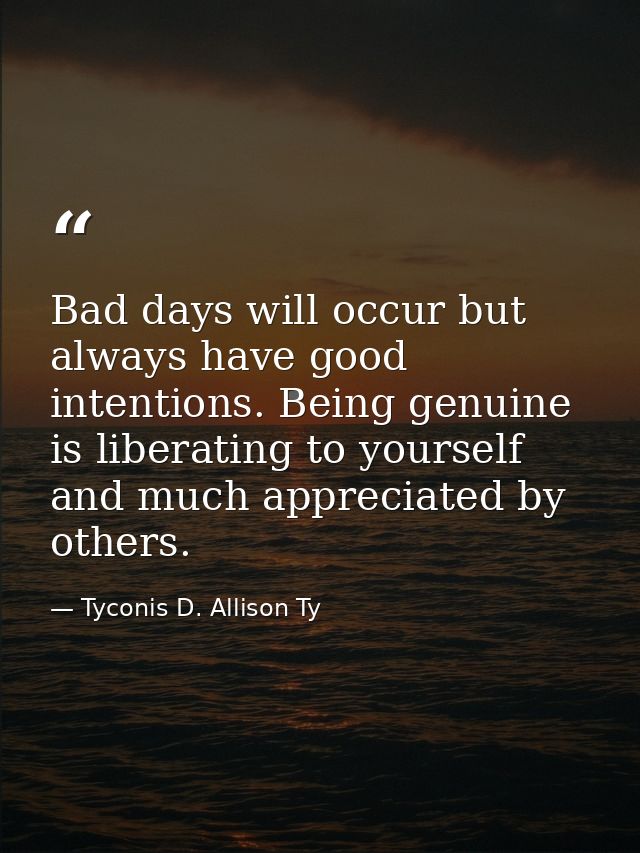 Bad days will occur but always have good intentions. Being genuine is liberating to yourself and much appreciated by oth — Tyconis D. Allison Ty