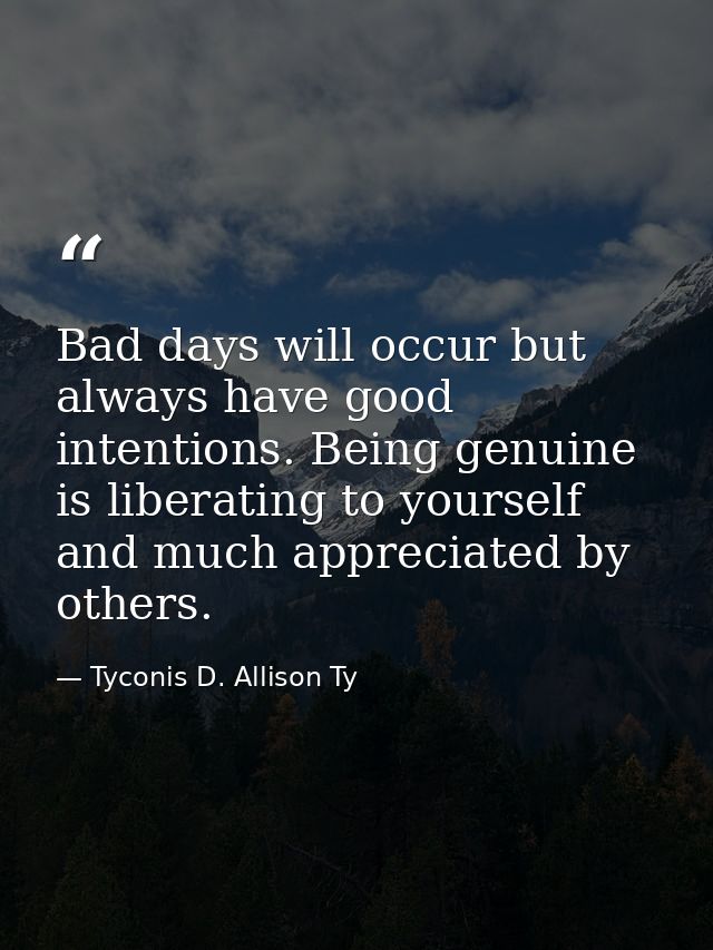 Bad days will occur but always have good intentions. Being genuine is liberating to yourself and much appreciated by oth — Tyconis D. Allison Ty