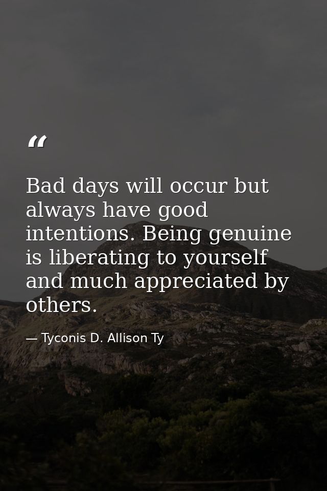 Bad days will occur but always have good intentions. Being genuine is liberating to yourself and much appreciated by oth — Tyconis D. Allison Ty