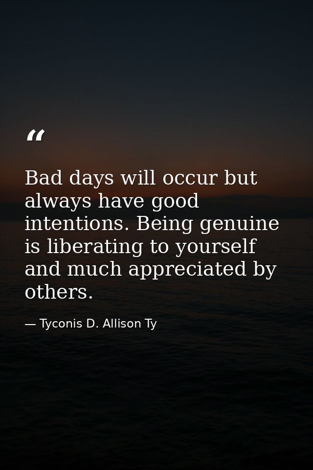 Bad days will occur but always have good intentions. Being genuine is liberating to yourself and much appreciated by oth — Tyconis D. Allison Ty