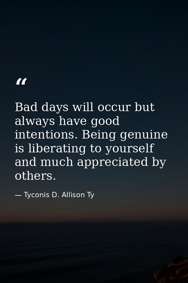 Bad days will occur but always have good intentions. Being genuine is liberating to yourself and much appreciated by oth — Tyconis D. Allison Ty