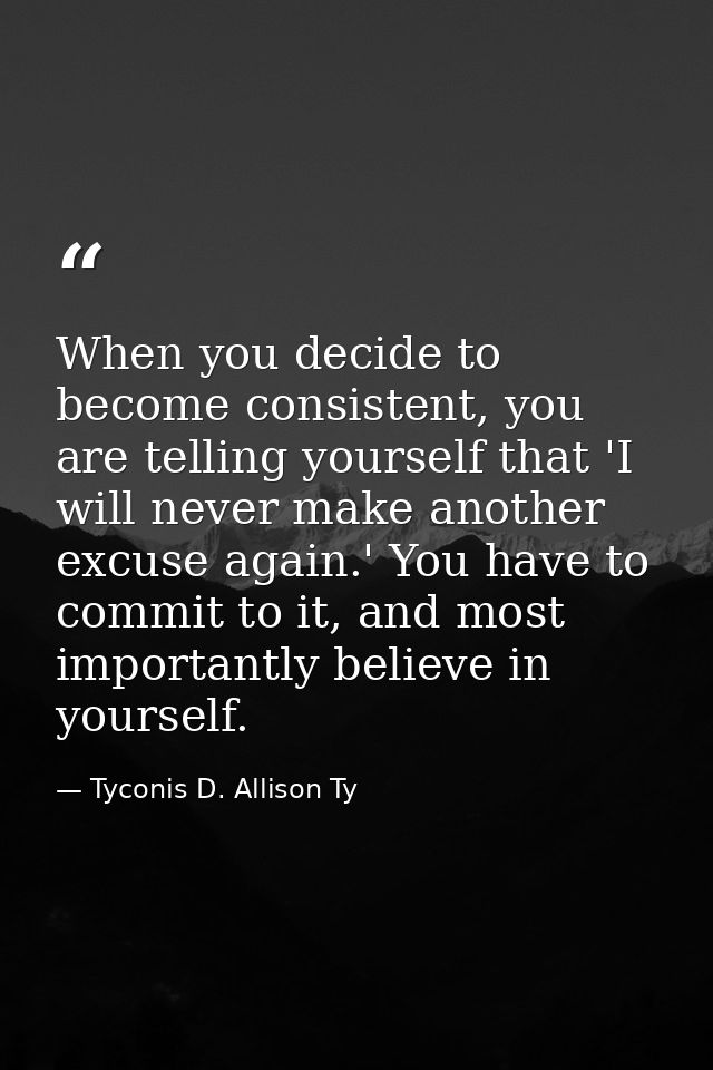 When you decide to become consistent, you are telling yourself that 'I will never make another excuse again.' You have t — Tyconis D. Allison Ty