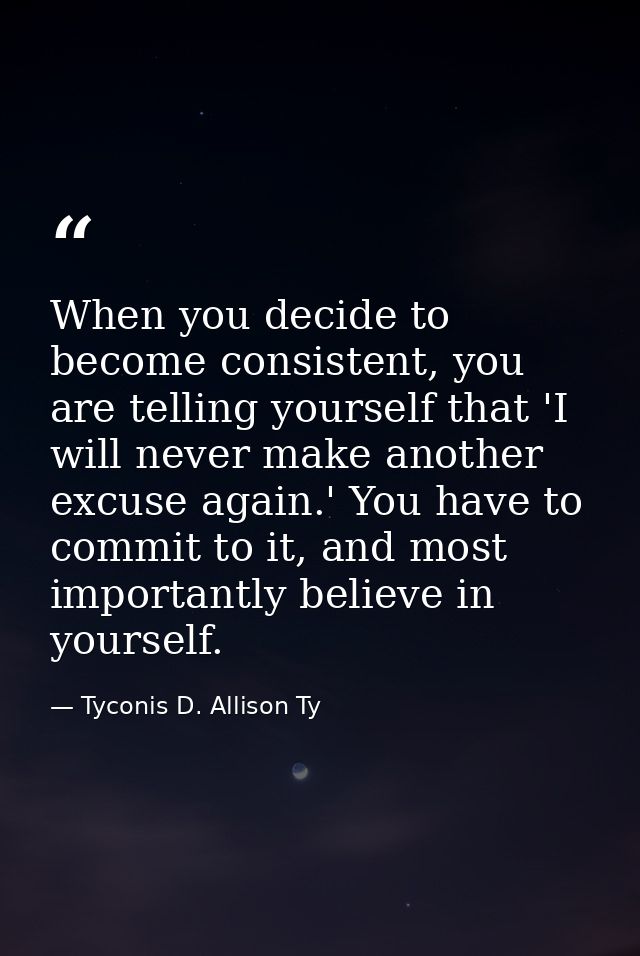 When you decide to become consistent, you are telling yourself that 'I will never make another excuse again.' You have t — Tyconis D. Allison Ty