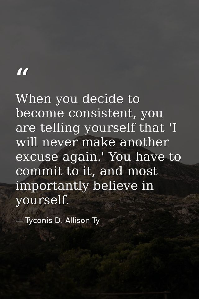 When you decide to become consistent, you are telling yourself that 'I will never make another excuse again.' You have t — Tyconis D. Allison Ty